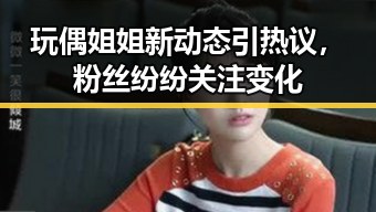 玩偶姐姐新动态引热议，粉丝纷纷关注变化