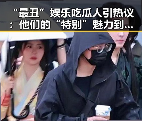 “最丑”娱乐吃瓜人引热议：他们的“特别”魅力到底在哪？