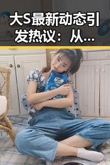 大S最新动态引发热议：从婚变到事业新篇章的时间线回顾