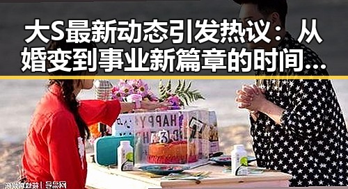 大S最新动态引发热议：从婚变到事业新篇章的时间线回顾