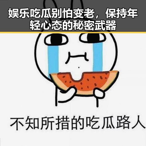 娱乐吃瓜别怕变老，保持年轻心态的秘密武器