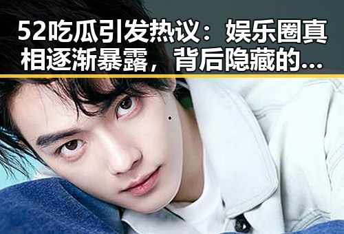 52吃瓜引发热议：娱乐圈真相逐渐暴露，背后隐藏的秘密令人震惊