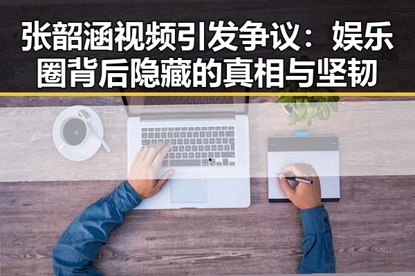 张韶涵视频引发争议：娱乐圈背后隐藏的真相与坚韧