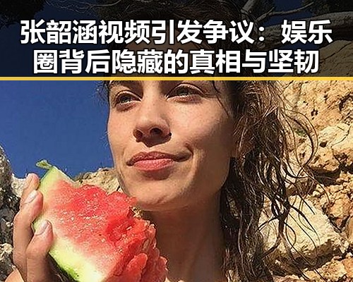 张韶涵视频引发争议：娱乐圈背后隐藏的真相与坚韧