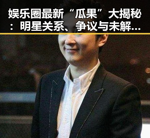 娱乐圈最新“瓜果”大揭秘：明星关系、争议与未解之谜🕵️‍♂️