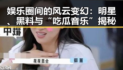 娱乐圈间的风云变幻：明星、黑料与“吃瓜音乐”揭秘